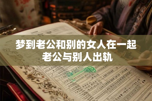梦到老公和别的女人在一起 老公与别人出轨