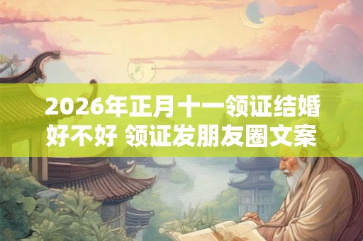 2026年正月十一领证结婚好不好 领证发朋友圈文案分享