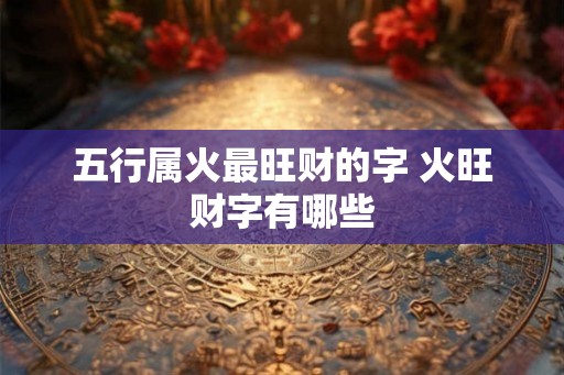 五行属火最旺财的字 火旺财字有哪些