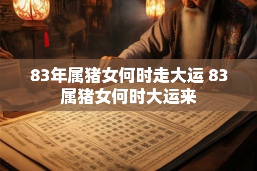 83年属猪女何时走大运 83属猪女何时大运来