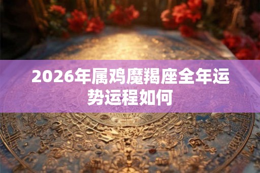 2026年属鸡魔羯座全年运势运程如何