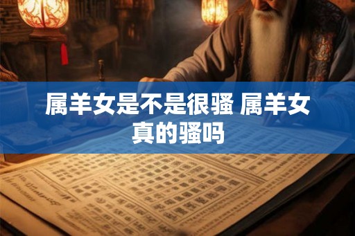 属羊女是不是很骚 属羊女真的骚吗 属羊女是不是很骚 属羊女真的骚吗