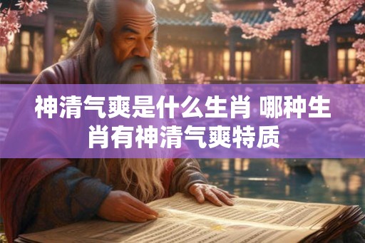 神清气爽是什么生肖 哪种生肖有神清气爽特质 神清气爽是什么生肖 哪种生肖有神清气爽特质