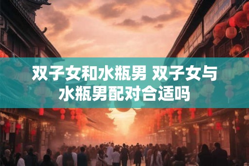 双子女和水瓶男 双子女与水瓶男配对合适吗