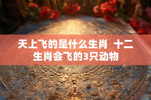天上飞的是什么生肖  十二生肖会飞的3只动物