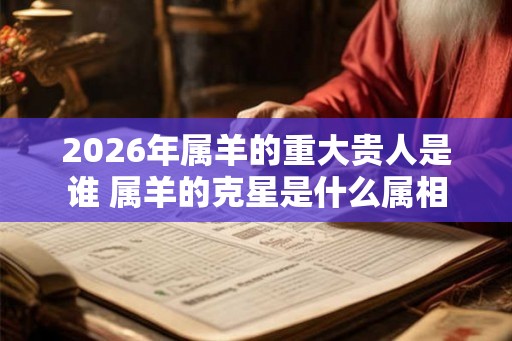 2026年属羊的重大贵人是谁 属羊的克星是什么属相