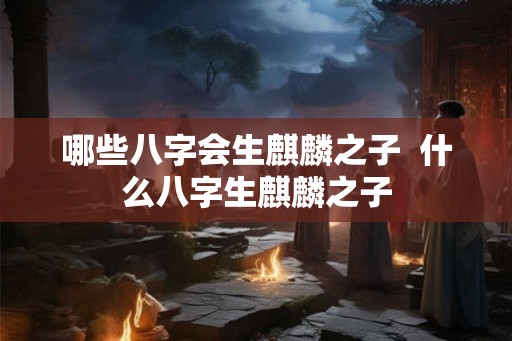 哪些八字会生麒麟之子  什么八字生麒麟之子
