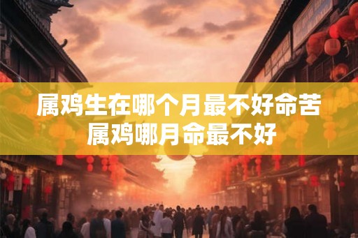 属鸡生在哪个月最不好命苦 属鸡哪月命最不好 属鸡生在哪个月最不好命苦 属鸡哪月命最不好