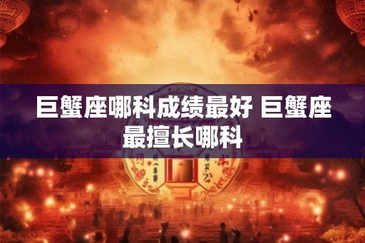 巨蟹座哪科成绩最好 巨蟹座最擅长哪科