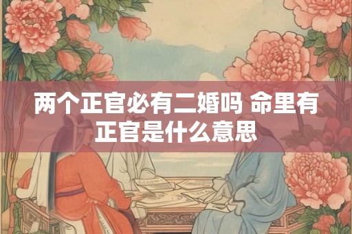 两个正官必有二婚吗 命里有正官是什么意思
