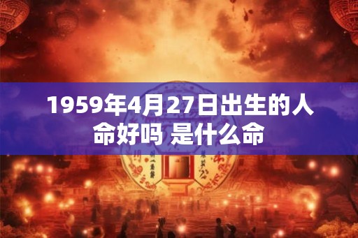 1959年4月27日出生的人命好吗 是什么命