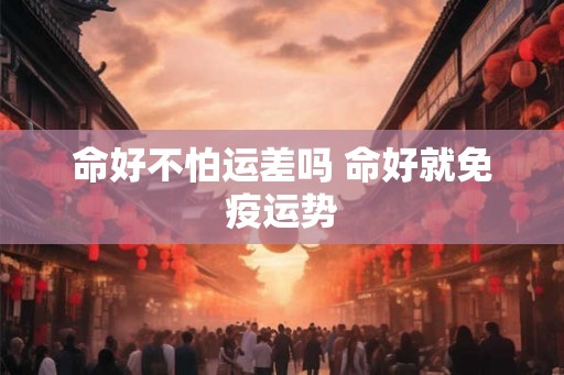 命好不怕运差吗 命好就免疫运势 命好不怕运差吗 命好就免疫运势