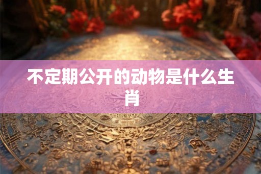 不定期公开的动物是什么生肖