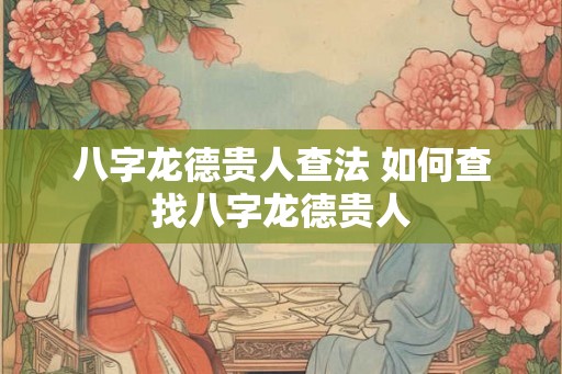 八字龙德贵人查法 如何查找八字龙德贵人