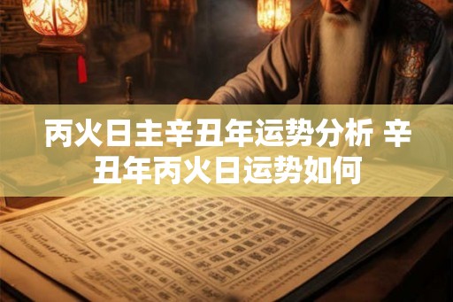 丙火日主辛丑年运势分析 辛丑年丙火日运势如何