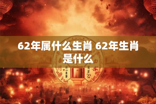 62年属什么生肖 62年生肖是什么 62年属什么生肖 62年生肖是什么