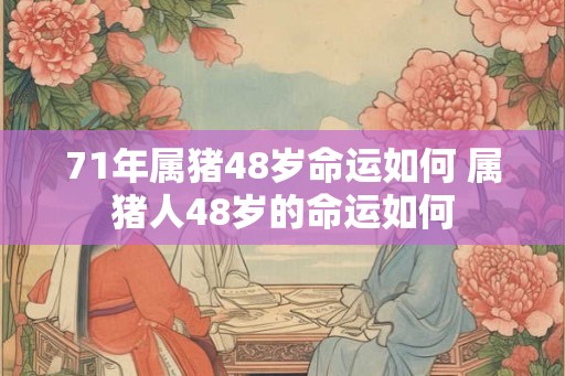 71年属猪48岁命运如何 属猪人48岁的命运如何