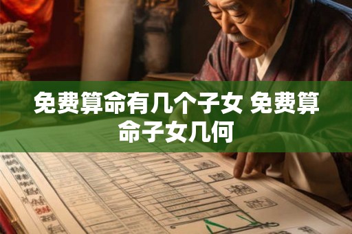 免费算命有几个子女 免费算命子女几何