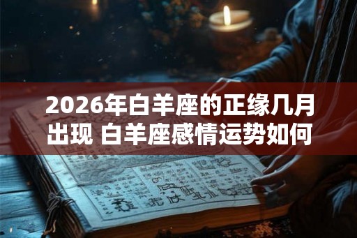 2026年白羊座的正缘几月出现 白羊座感情运势如何