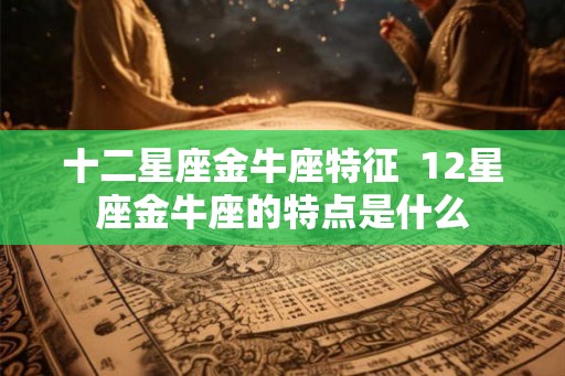 十二星座金牛座特征  12星座金牛座的特点是什么
