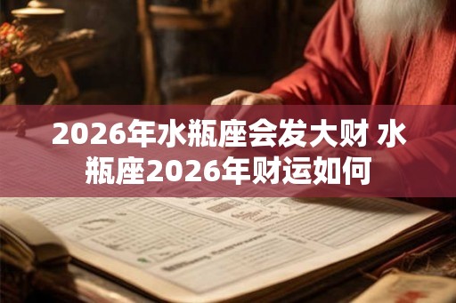 2026年水瓶座会发大财 水瓶座2026年财运如何