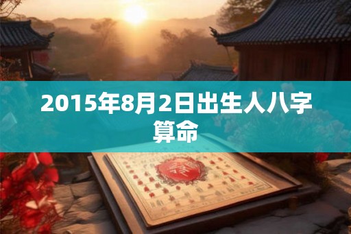 2015年8月2日出生人八字算命 2015年8月2日出生人八字算命