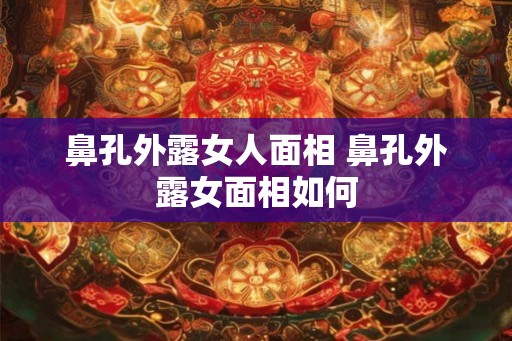 鼻孔外露女人面相 鼻孔外露女面相如何 鼻孔外露女人面相 鼻孔外露女面相如何