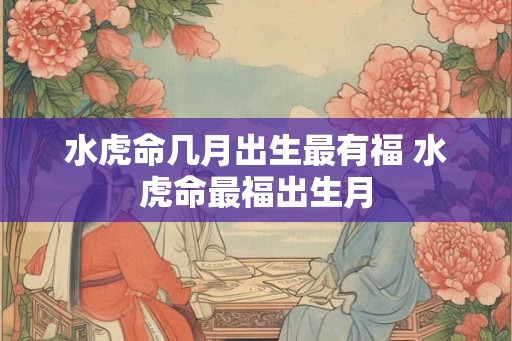 水虎命几月出生最有福 水虎命最福出生月
