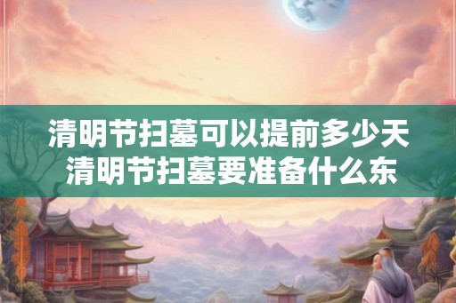 清明节扫墓可以提前多少天 清明节扫墓要准备什么东西