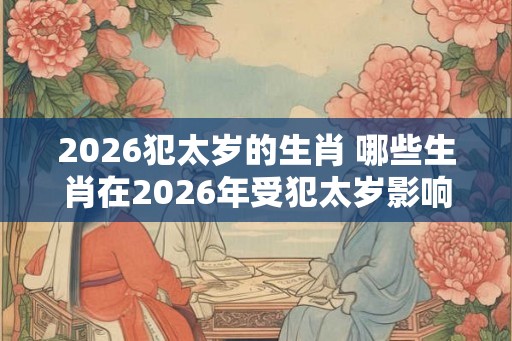 2026犯太岁的生肖 哪些生肖在2026年受犯太岁影响