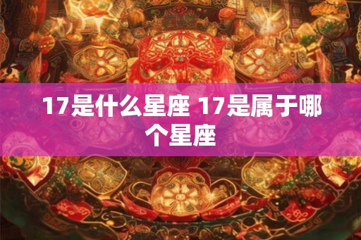 17是什么星座 17是属于哪个星座 17是什么星座 17是属于哪个星座
