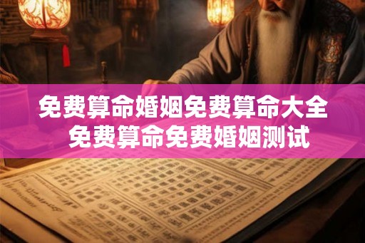 免费算命婚姻免费算命大全  免费算命免费婚姻测试
