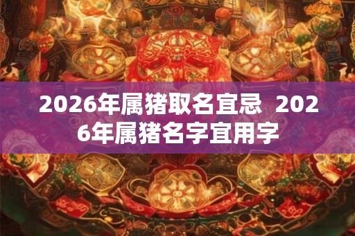 2026年属猪取名宜忌  2026年属猪名字宜用字