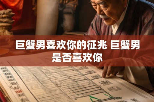 巨蟹男喜欢你的征兆 巨蟹男是否喜欢你
