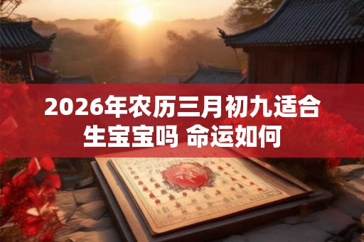 2026年农历三月初九适合生宝宝吗 命运如何 2026年农历三月初九适合生宝宝吗 命运如何