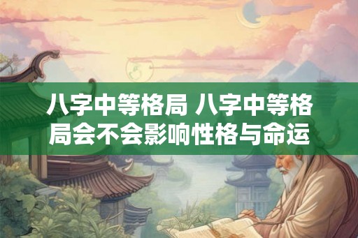 八字中等格局 八字中等格局会不会影响性格与命运