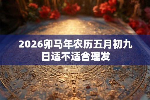 2026卯马年农历五月初九日适不适合理发