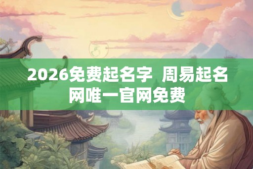 2026免费起名字  周易起名网唯一官网免费