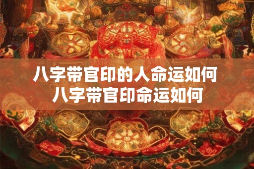 八字带官印的人命运如何 八字带官印命运如何