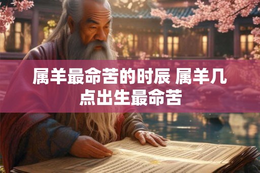 属羊最命苦的时辰 属羊几点出生最命苦