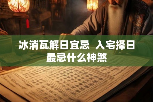 冰消瓦解日宜忌 入宅择日最忌什么神煞 冰消瓦解日宜忌 入宅择日最忌什么神煞