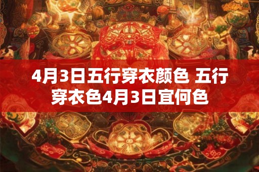 4月3日五行穿衣颜色 五行穿衣色4月3日宜何色 4月3日五行穿衣颜色 五行穿衣色4月3日宜何色
