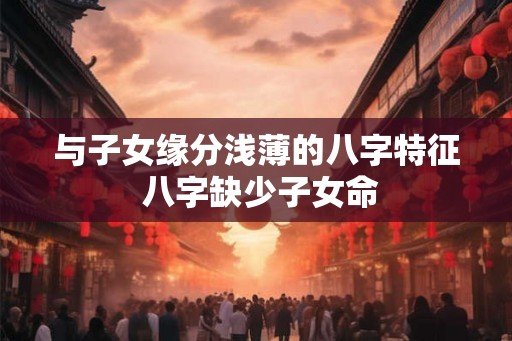 与子女缘分浅薄的八字特征 八字缺少子女命