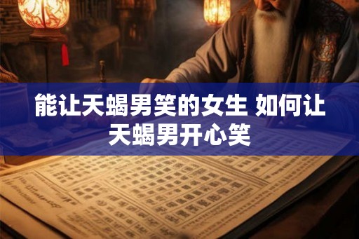 能让天蝎男笑的女生 如何让天蝎男开心笑