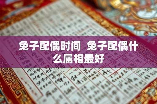 兔子配偶时间 兔子配偶什么属相最好 兔子配偶时间 兔子配偶什么属相最好