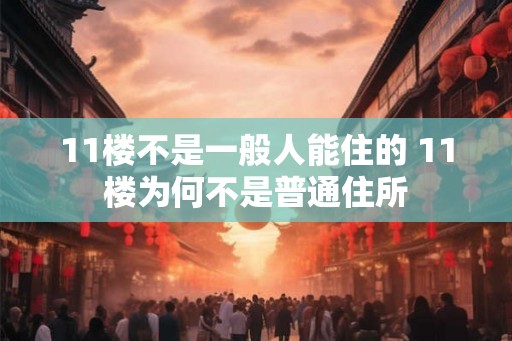 11楼不是一般人能住的 11楼为何不是普通住所
