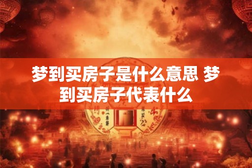 梦到买房子是什么意思 梦到买房子代表什么