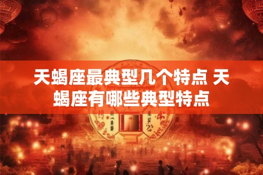 天蝎座最典型几个特点 天蝎座有哪些典型特点