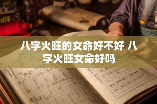 八字火旺的女命好不好 八字火旺女命好吗 八字火旺的女命好不好 八字火旺女命好吗