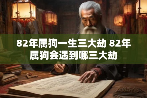 82年属狗一生三大劫 82年属狗会遇到哪三大劫